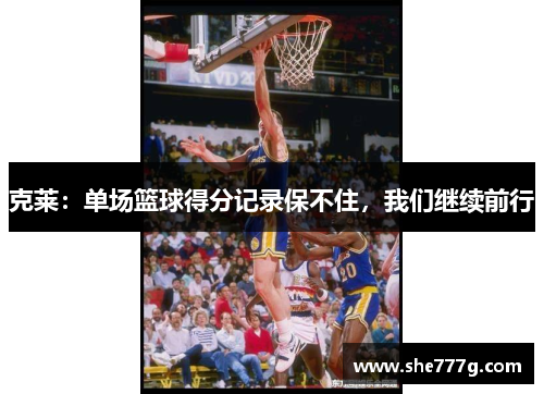 克莱：单场篮球得分记录保不住，我们继续前行